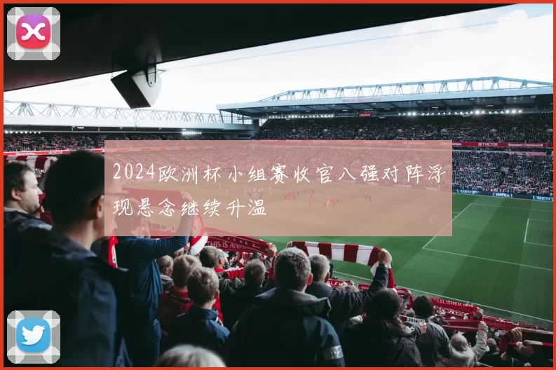 2024欧洲杯小组赛收官八强对阵浮现悬念继续升温