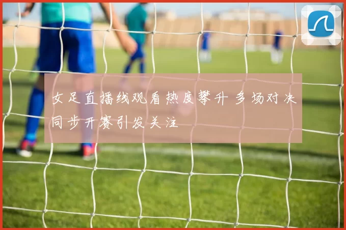 女足直播线观看热度攀升 多场对决同步开赛引发关注
