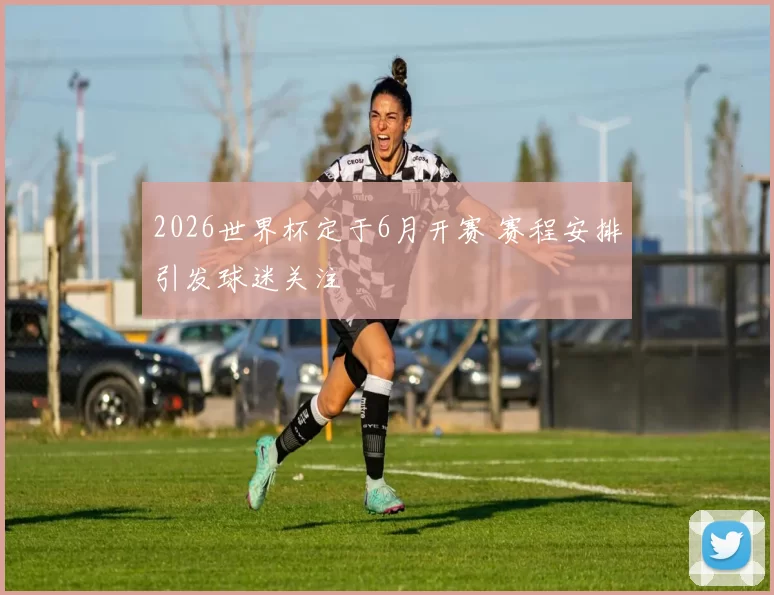 2026世界杯定于6月开赛 赛程安排引发球迷关注