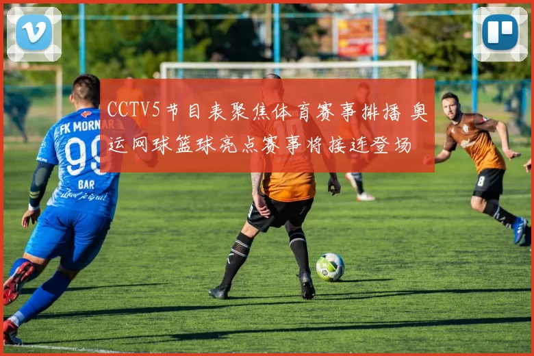 CCTV5节目表聚焦体育赛事排播 奥运网球篮球亮点赛事将接连登场