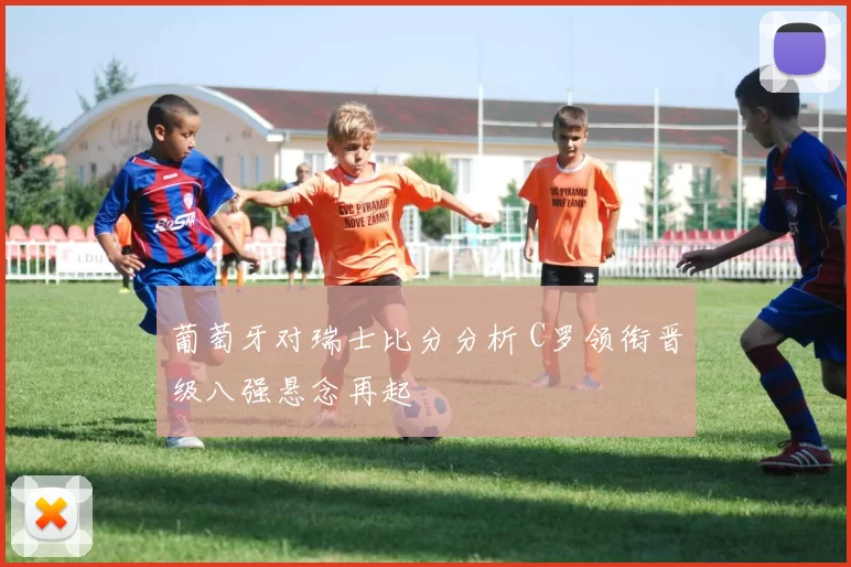 葡萄牙对瑞士比分分析 C罗领衔晋级八强悬念再起
