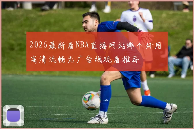 2026最新看NBA直播网站哪个好用 高清流畅无广告线观看推荐