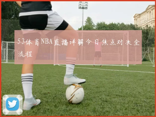 53体育NBA直播详解今日焦点对决全流程