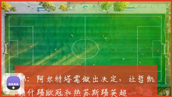 TA：阿尔特塔需做出决定，让哲凯赖什踢欧冠和热苏斯踢英超
