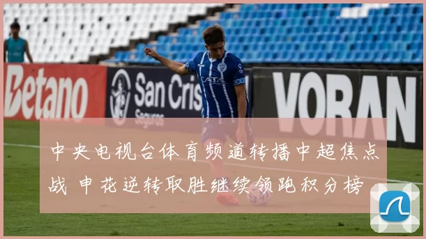 中央电视台体育频道转播中超焦点战 申花逆转取胜继续领跑积分榜