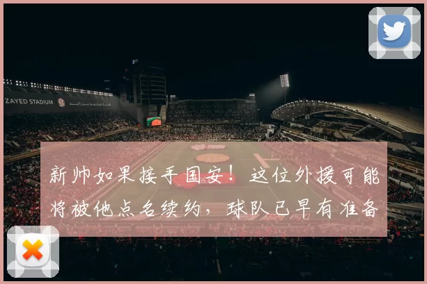 新帅如果接手国安!这位外援可能将被他点名续约,球队已早有准备