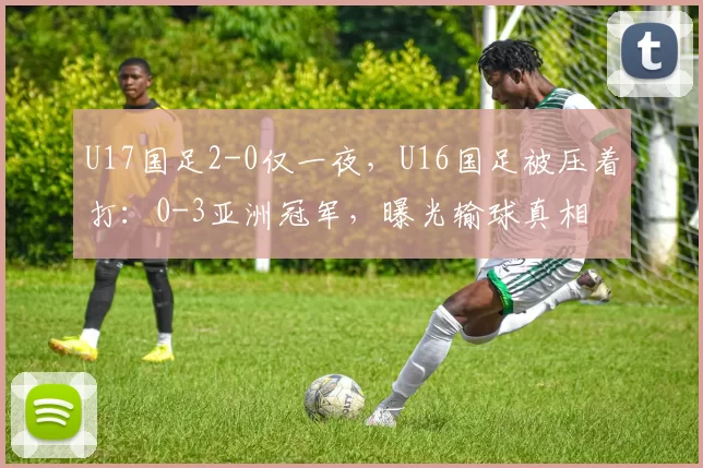 U17国足2-0仅一夜,U16国足被压着打:0-3亚洲冠军,曝光输球真相