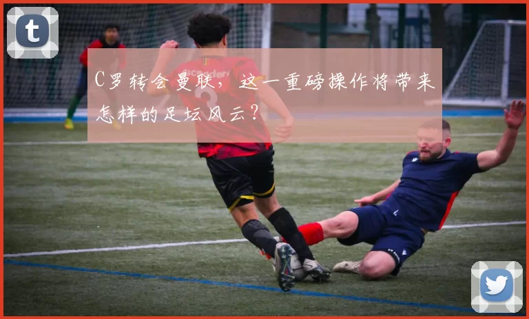 C罗转会曼联，这一重磅操作将带来怎样的足坛风云？