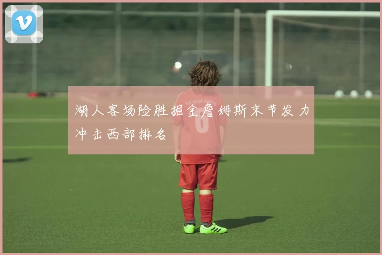 湖人客场险胜掘金詹姆斯末节发力冲击西部排名