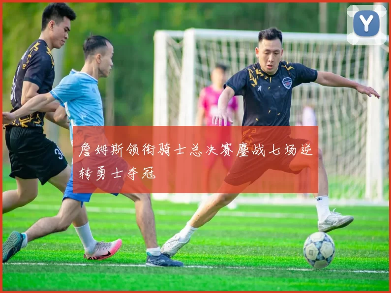 詹姆斯领衔骑士总决赛鏖战七场逆转勇士夺冠