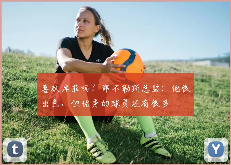 喜欢库菲吗？那不勒斯总监：他很出色，但优秀的球员还有很多