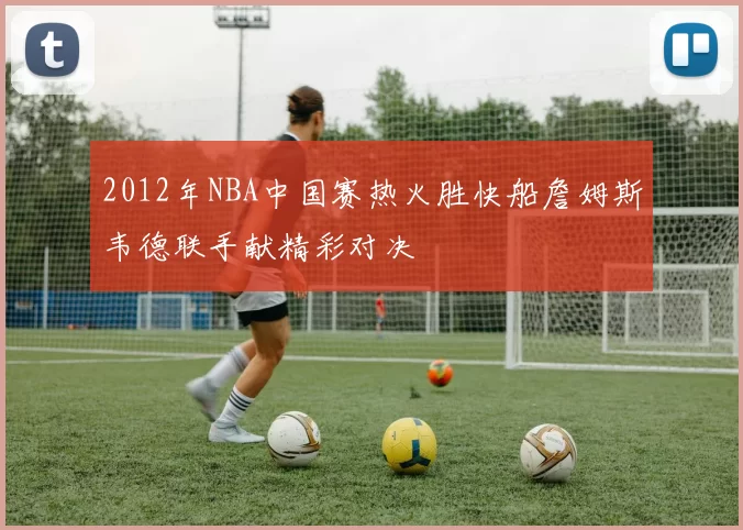 2012年NBA中国赛热火胜快船詹姆斯韦德联手献精彩对决