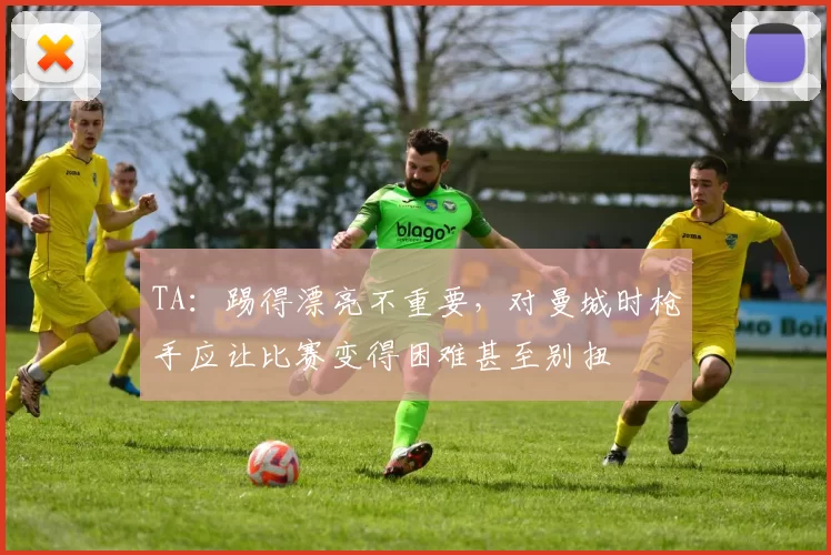 TA：踢得漂亮不重要，对曼城时枪手应让比赛变得困难甚至别扭