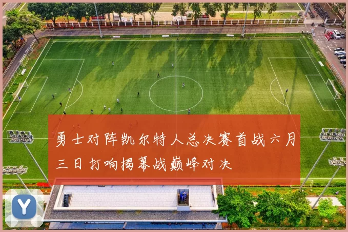勇士对阵凯尔特人总决赛首战六月三日打响揭幕战巅峰对决