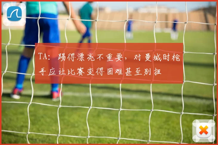 TA：踢得漂亮不重要，对曼城时枪手应让比赛变得困难甚至别扭
