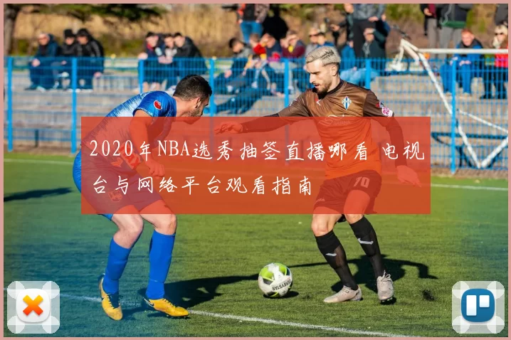 2020年NBA选秀抽签直播哪看 电视台与网络平台观看指南