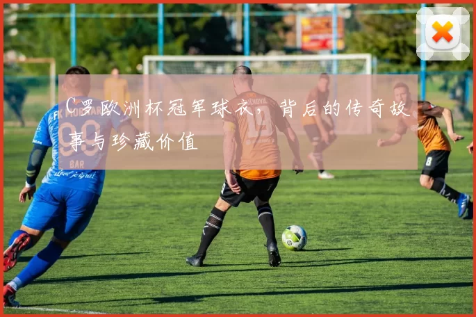 C罗欧洲杯冠军球衣，背后的传奇故事与珍藏价值