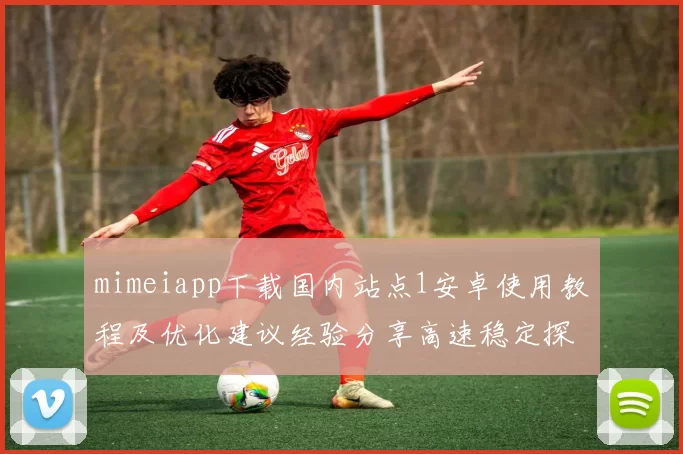 mimeiapp下载国内站点1安卓使用教程及优化建议经验分享高速稳定探索更新