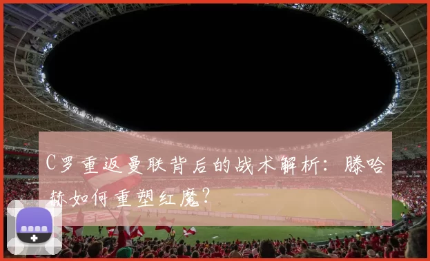 C罗重返曼联背后的战术解析：滕哈赫如何重塑红魔？