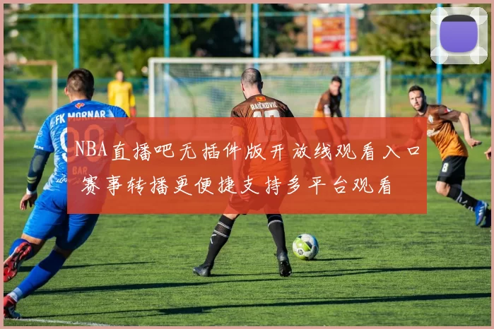 NBA直播吧无插件版开放线观看入口 赛事转播更便捷支持多平台观看