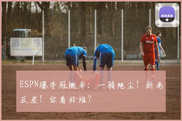 ESPN爆夺冠概率：一骑绝尘！新老反差！你看好谁？