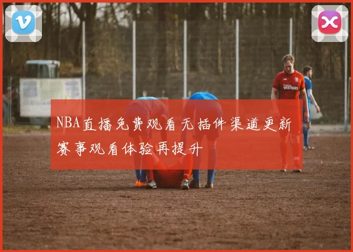 NBA直播免费观看无插件渠道更新 赛事观看体验再提升