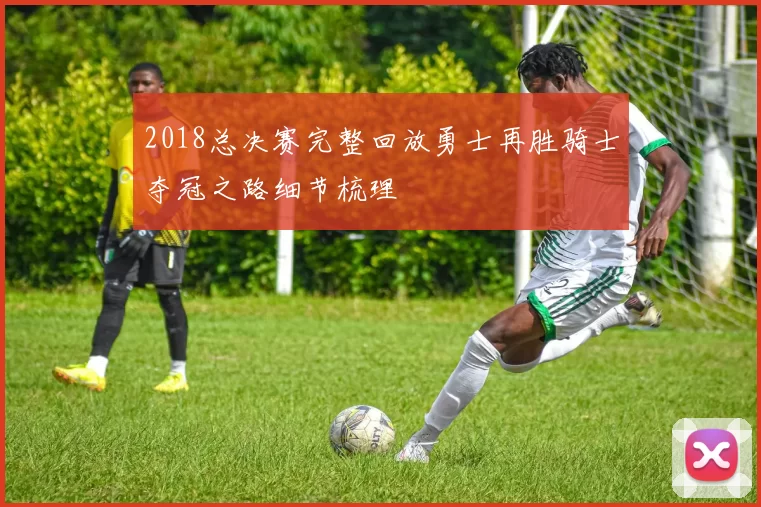 2018总决赛完整回放勇士再胜骑士夺冠之路细节梳理