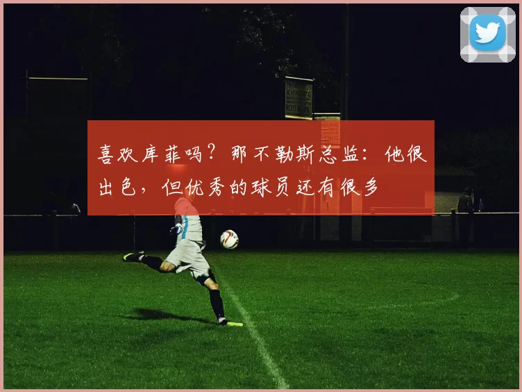 喜欢库菲吗？那不勒斯总监：他很出色，但优秀的球员还有很多