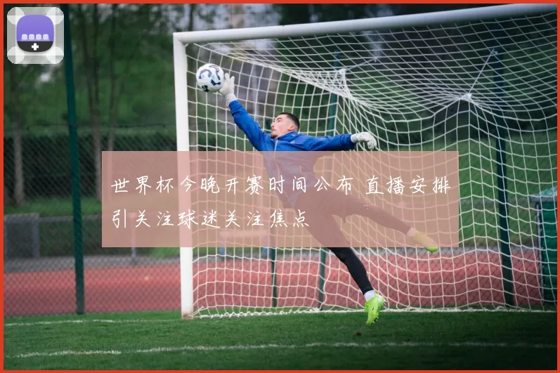世界杯今晚开赛时间公布 直播安排引关注球迷关注焦点