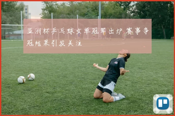 亚洲杯乒乓球女单冠军出炉 赛事争冠结果引发关注