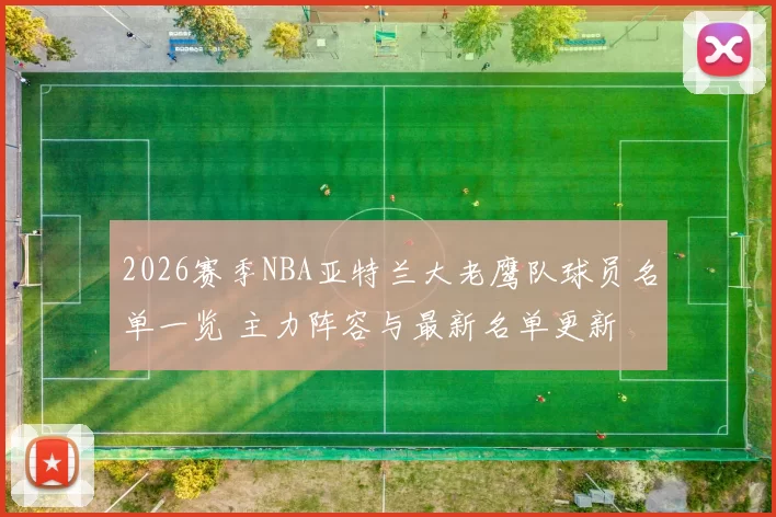 2026赛季NBA亚特兰大老鹰队球员名单一览 主力阵容与最新名单更新