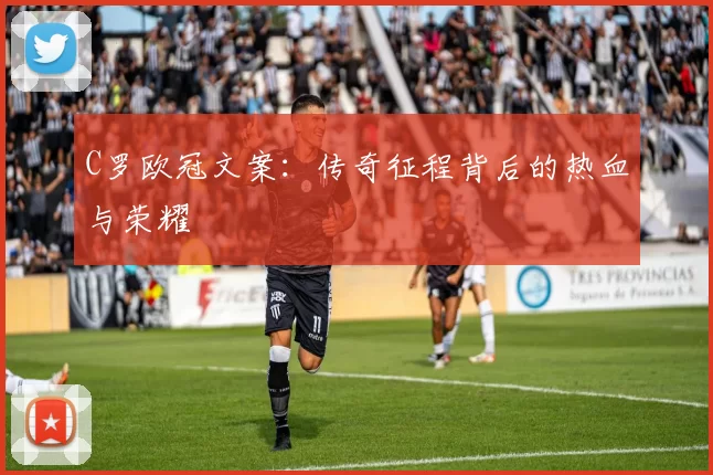 C罗欧冠文案：传奇征程背后的热血与荣耀