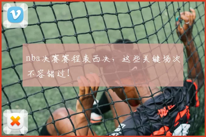 nba决赛赛程表西决，这些关键场次不容错过！