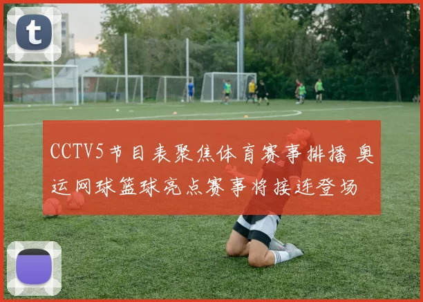 CCTV5节目表聚焦体育赛事排播 奥运网球篮球亮点赛事将接连登场