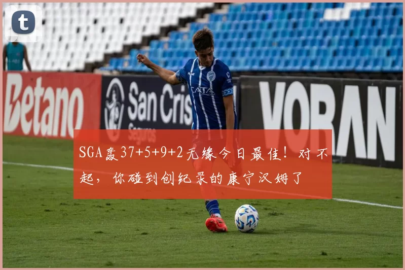 SGA轰37+5+9+2无缘今日最佳！对不起，你碰到创纪录的康宁汉姆了