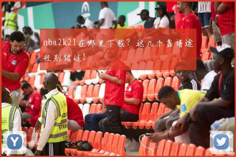nba2k21在哪里下载？这几个靠谱途径别错过！