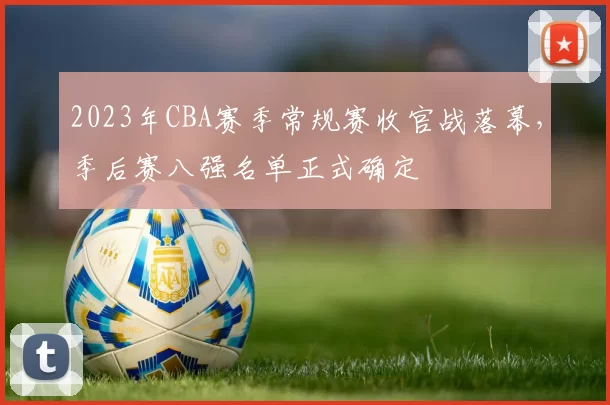 2023年CBA赛季常规赛收官战落幕,季后赛八强名单正式确定