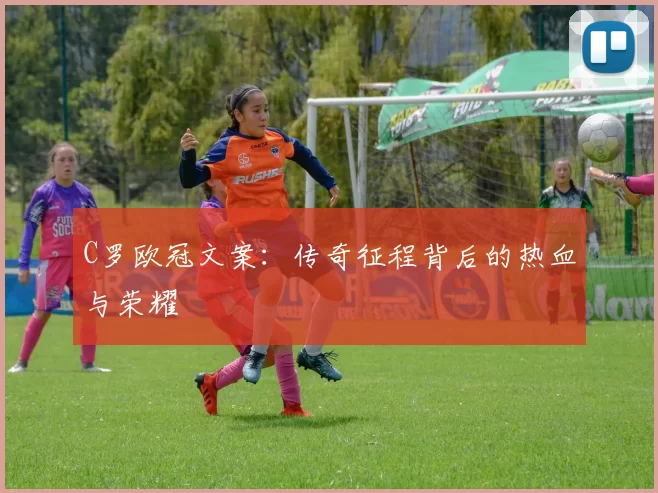 C罗欧冠文案：传奇征程背后的热血与荣耀