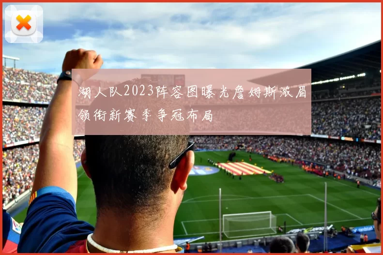 湖人队2023阵容图曝光詹姆斯浓眉领衔新赛季争冠布局
