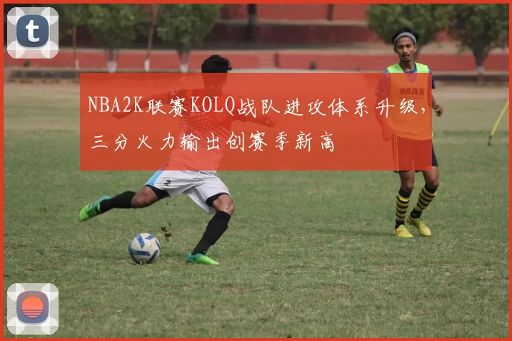 NBA2K联赛KOLQ战队进攻体系升级，三分火力输出创赛季新高