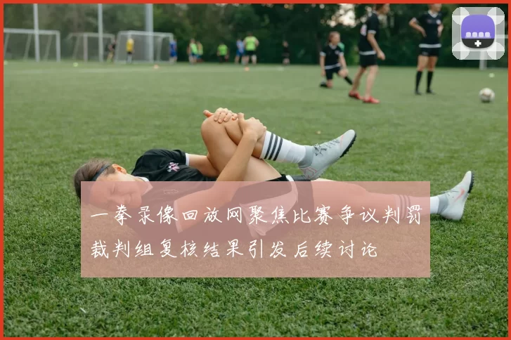 一拳录像回放网聚焦比赛争议判罚裁判组复核结果引发后续讨论