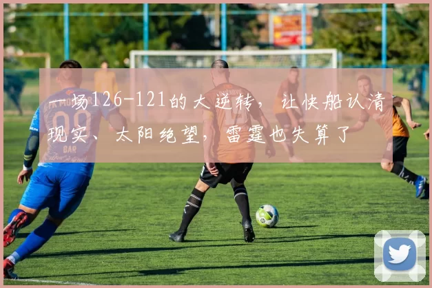 一场126-121的大逆转，让快船认清现实、太阳绝望，雷霆也失算了