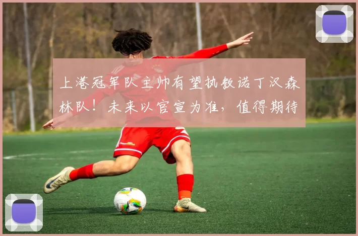 上港冠军队主帅有望执教诺丁汉森林队！未来以官宣为准，值得期待