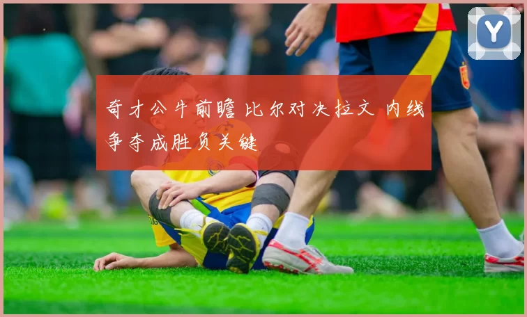 奇才公牛前瞻 比尔对决拉文 内线争夺成胜负关键