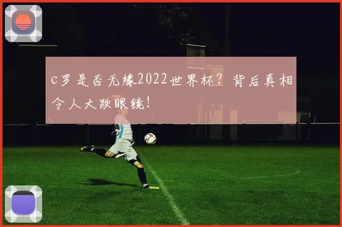 c罗是否无缘2022世界杯？背后真相令人大跌眼镜！