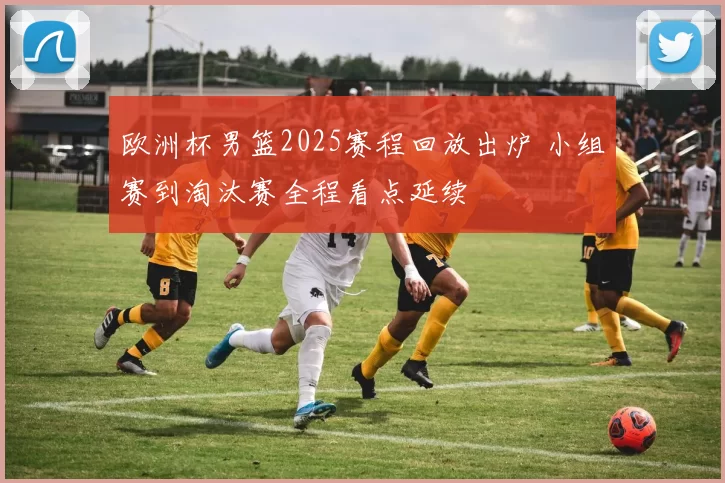 欧洲杯男篮2025赛程回放出炉 小组赛到淘汰赛全程看点延续