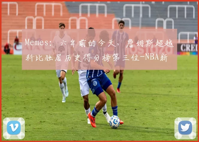 Memes:六年前的今天,詹姆斯超越科比独居历史得分榜第三位-NBA新闻