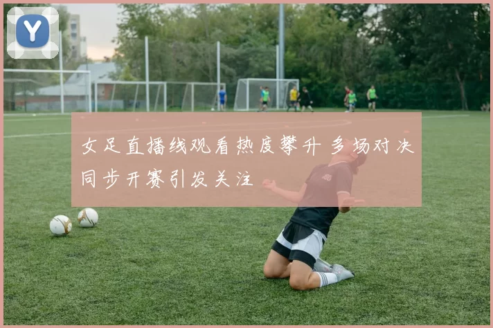 女足直播线观看热度攀升 多场对决同步开赛引发关注