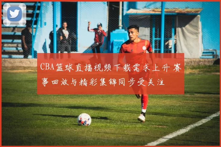 CBA篮球直播视频下载需求上升 赛事回放与精彩集锦同步受关注