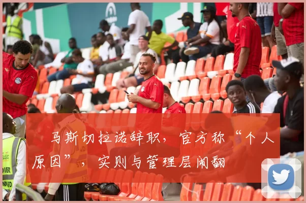 ​马斯切拉诺辞职，官方称“个人原因”，实则与管理层闹翻